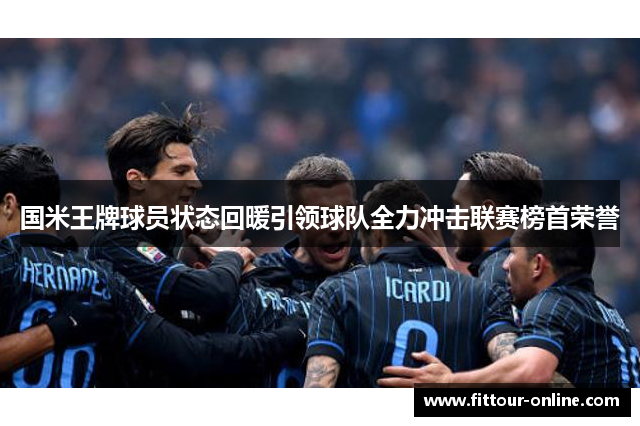 国米王牌球员状态回暖引领球队全力冲击联赛榜首荣誉